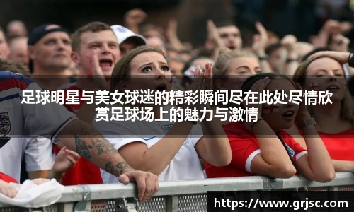足球明星与美女球迷的精彩瞬间尽在此处尽情欣赏足球场上的魅力与激情