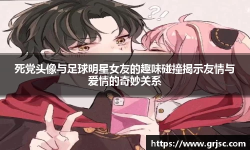 死党头像与足球明星女友的趣味碰撞揭示友情与爱情的奇妙关系