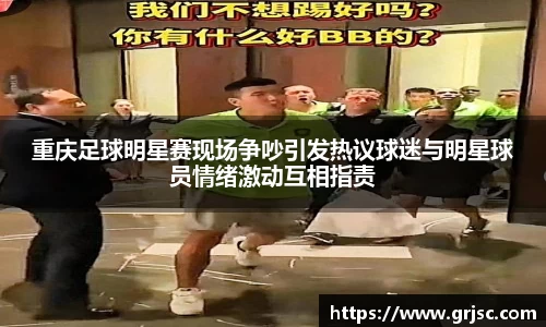 重庆足球明星赛现场争吵引发热议球迷与明星球员情绪激动互相指责